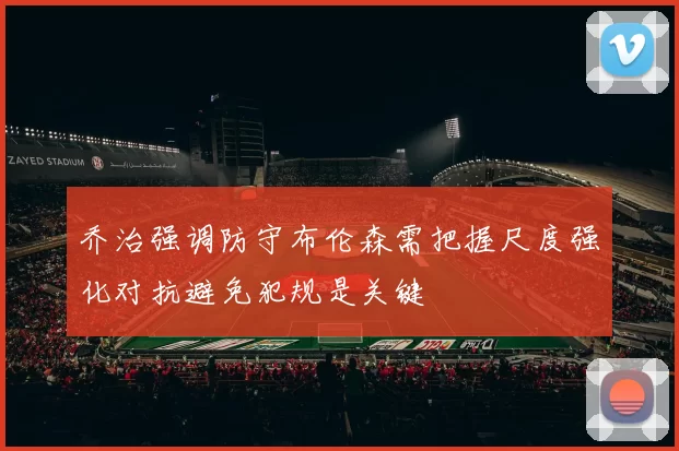 乔治强调防守布伦森需把握尺度强化对抗避免犯规是关键