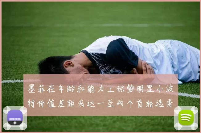 墨菲在年龄和能力上优势明显小波特价值差距或达一至两个首轮选秀权
