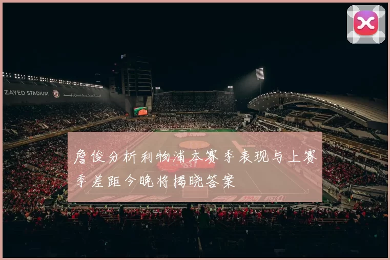 詹俊分析利物浦本赛季表现与上赛季差距今晚将揭晓答案