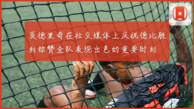 莫德里奇在社交媒体上庆祝德比胜利称赞全队表现出色的重要时刻