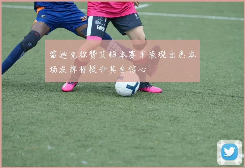 雷迪克称赞艾顿本赛季表现出色本场发挥将提升其自信心